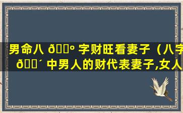 男命八 🐺 字财旺看妻子（八字 🌴 中男人的财代表妻子,女人的财）